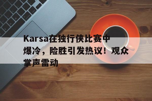 Karsa在独行侠比赛中爆冷，险胜引发热议！观众掌声雷动
